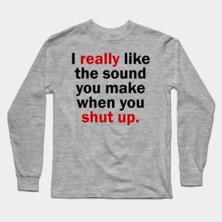 I really like the sound you make when you shut up Long Sleeve T-Shirt